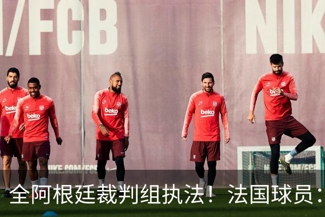 全阿根廷裁判组执法！法国球员：他们有这种能力，我们只想赢比赛
