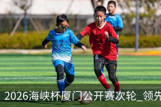 2026海峡杯厦门公开赛次轮 领先集团竞争格局重塑